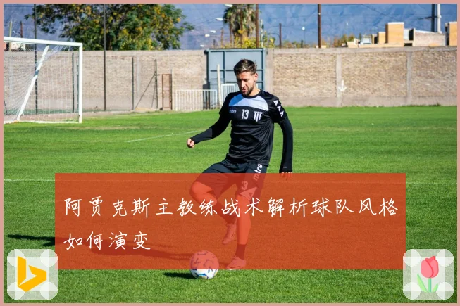 阿贾克斯主教练战术解析球队风格如何演变