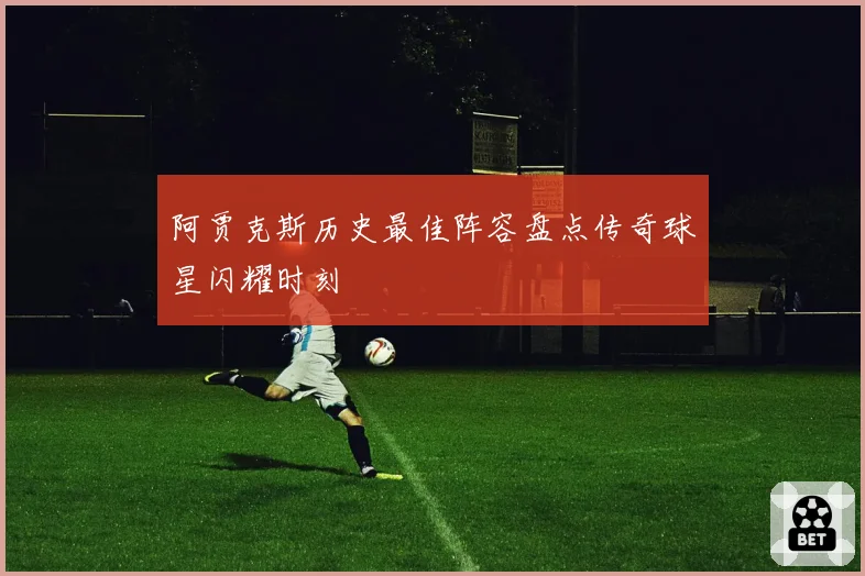 阿贾克斯历史最佳阵容盘点传奇球星闪耀时刻