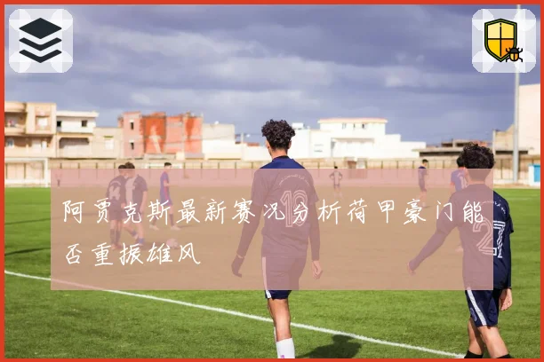 阿贾克斯最新赛况分析荷甲豪门能否重振雄风