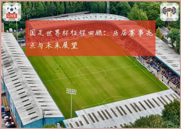 国足世界杯征程回顾:历届赛事亮点与未来展望
