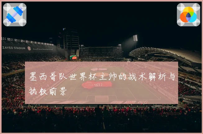 墨西哥队世界杯主帅的战术解析与执教前景