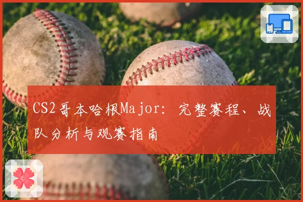 CS2哥本哈根Major:完整赛程、战队分析与观赛指南