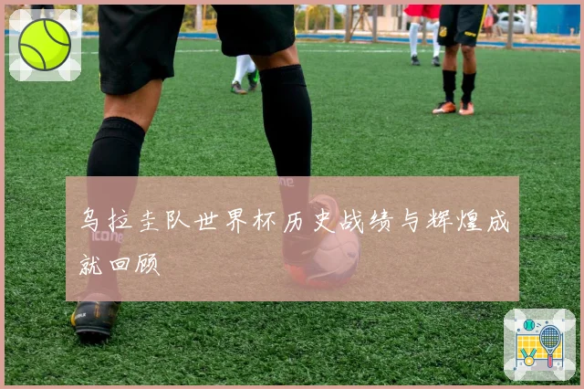 乌拉圭队世界杯历史战绩与辉煌成就回顾