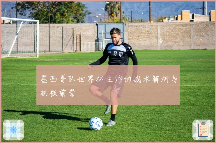 墨西哥队世界杯主帅的战术解析与执教前景