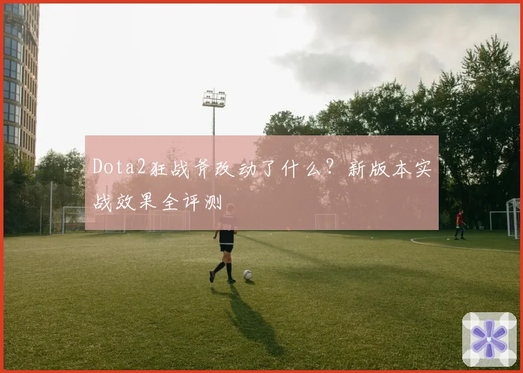 Dota2狂战斧改动了什么?新版本实战效果全评测