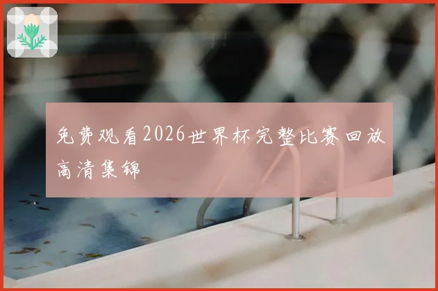 免费观看2026世界杯完整比赛回放高清集锦