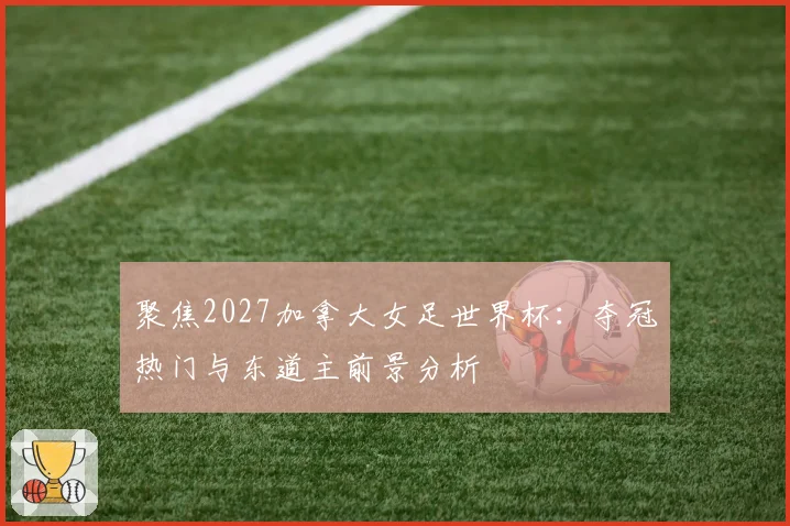 聚焦2027加拿大女足世界杯：夺冠热门与东道主前景分析