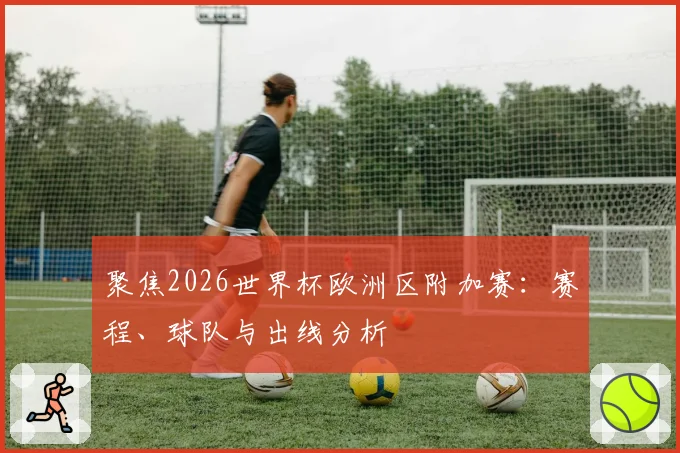 聚焦2026世界杯欧洲区附加赛：赛程、球队与出线分析