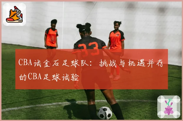 CBA试金石足球队:挑战与机遇并存的CBA足球试验