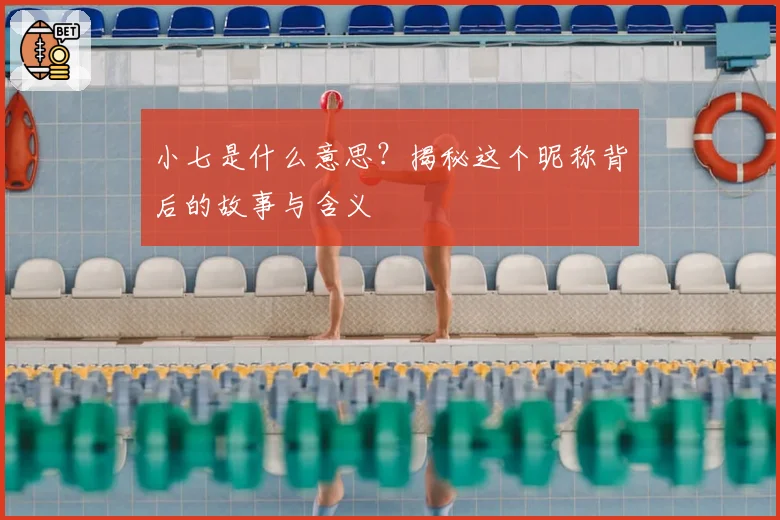 小七是什么意思？揭秘这个昵称背后的故事与含义