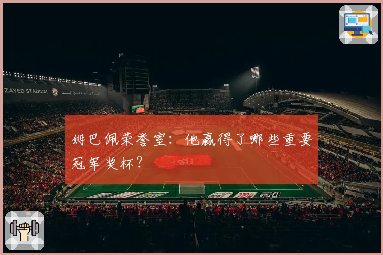 姆巴佩荣誉室:他赢得了哪些重要冠军奖杯?