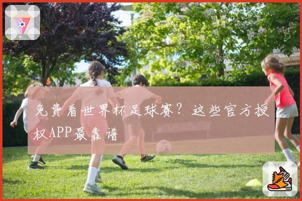 免费看世界杯足球赛?这些官方授权APP最靠谱