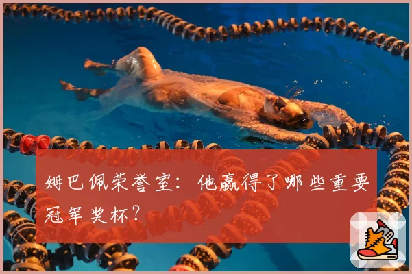 姆巴佩荣誉室：他赢得了哪些重要冠军奖杯？