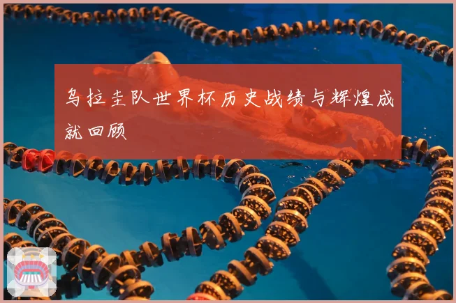 乌拉圭队世界杯历史战绩与辉煌成就回顾