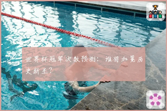 世界杯冠军次数预测：谁将加冕历史新王？