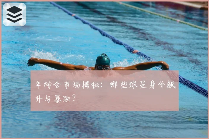 年转会市场揭秘:哪些球星身价飙升与暴跌?