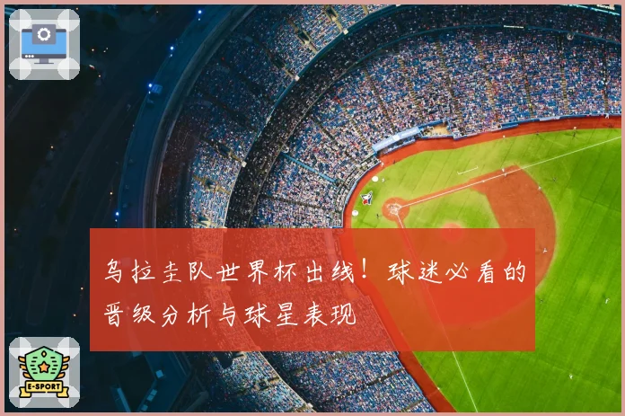 乌拉圭队世界杯出线!球迷必看的晋级分析与球星表现