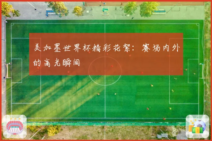 美加墨世界杯精彩花絮:赛场内外的高光瞬间