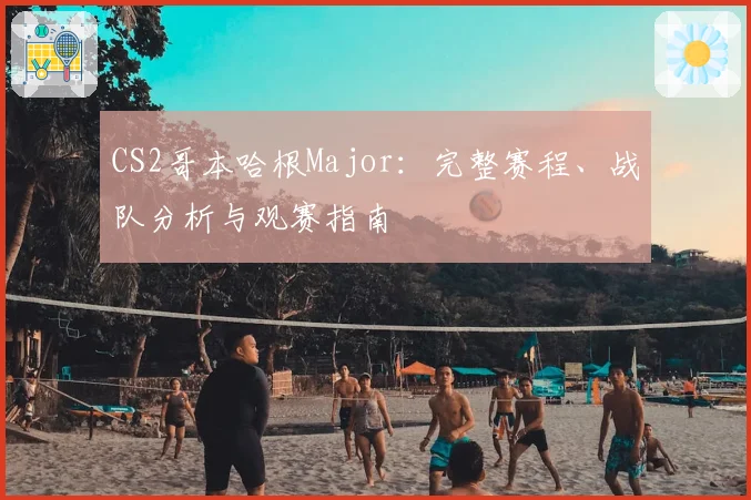CS2哥本哈根Major:完整赛程、战队分析与观赛指南