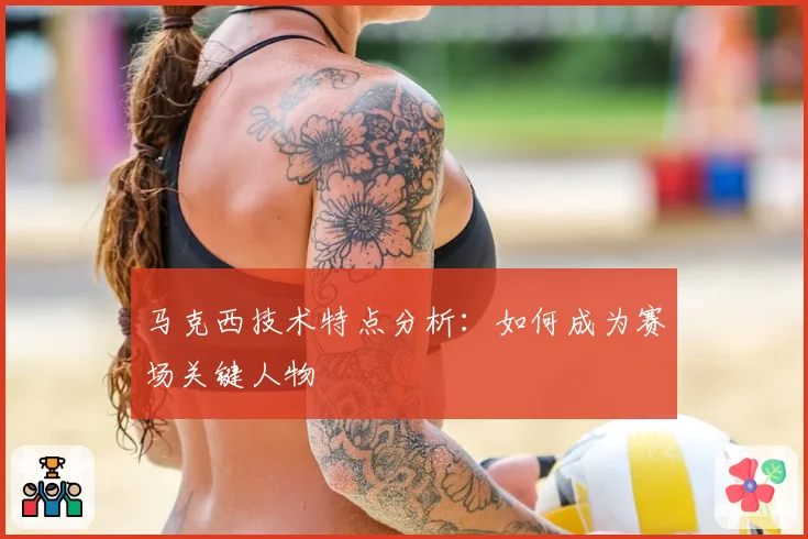 马克西技术特点分析：如何成为赛场关键人物