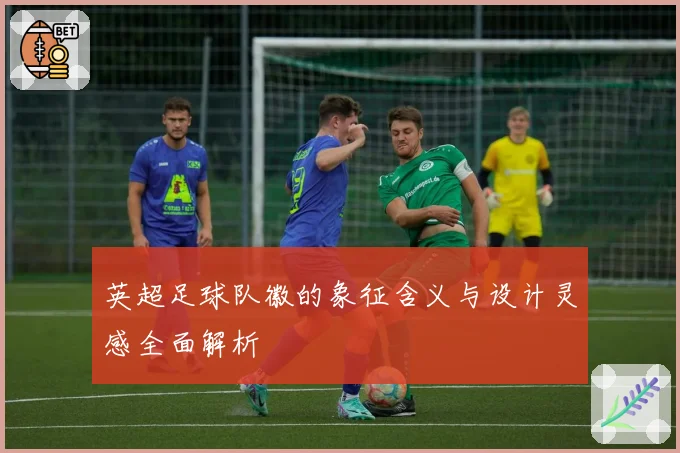 英超足球队徽的象征含义与设计灵感全面解析
