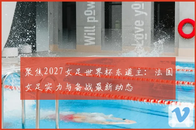 聚焦2027女足世界杯东道主：法国女足实力与备战最新动态