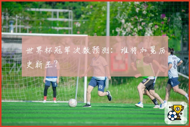 世界杯冠军次数预测:谁将加冕历史新王?