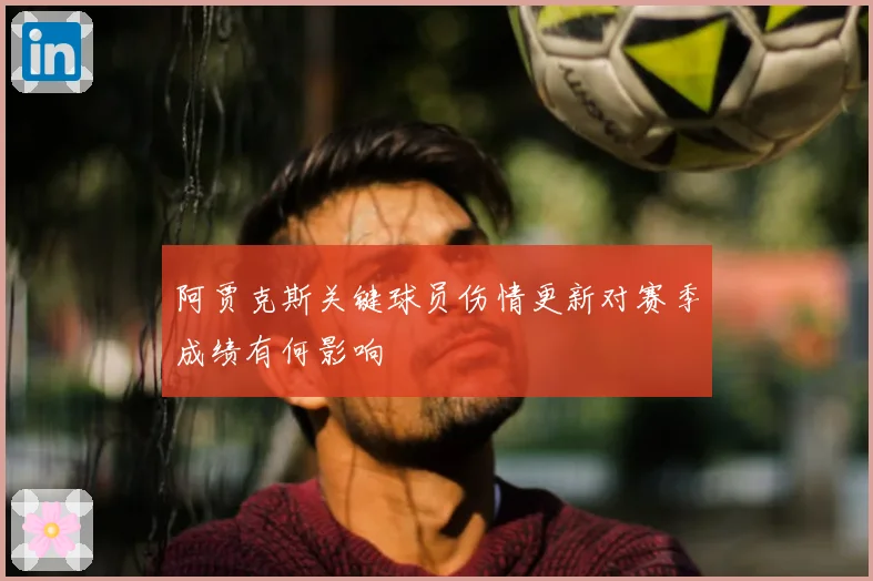 阿贾克斯关键球员伤情更新对赛季成绩有何影响