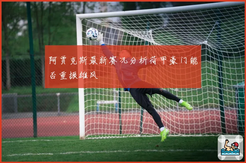 阿贾克斯最新赛况分析荷甲豪门能否重振雄风